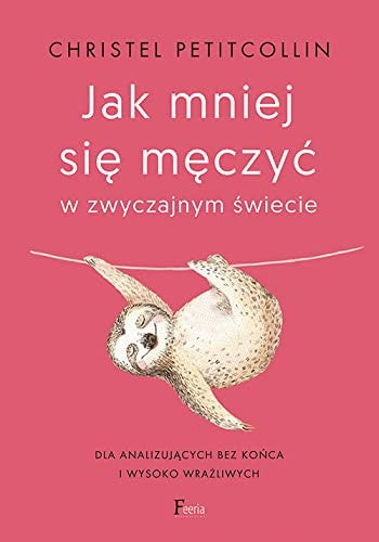 Jak mniej sie meczyc w zwyczajnym swiecie. Dla analizujacych bez konca i wysoko wrazliwych - Christel Petitcollin