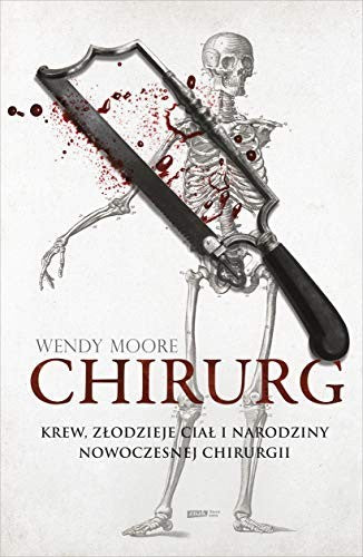 Chirurg. Krew, zlodzieje cial i narodziny nowoczesnej chirurgii - Wendy Moore